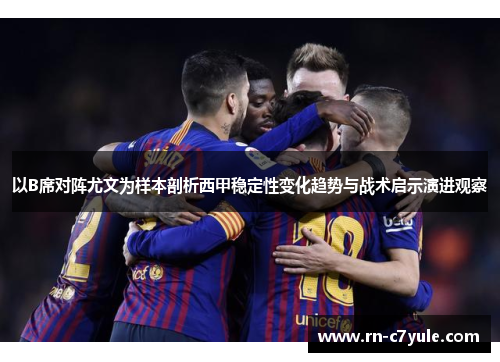 以B席对阵尤文为样本剖析西甲稳定性变化趋势与战术启示演进观察 以B席对阵尤文为样本剖析西甲稳定性变化趋势与战术启示演进观察