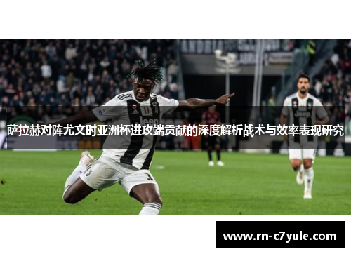 萨拉赫对阵尤文时亚洲杯进攻端贡献的深度解析战术与效率表现研究 萨拉赫对阵尤文时亚洲杯进攻端贡献的深度解析战术与效率表现研究