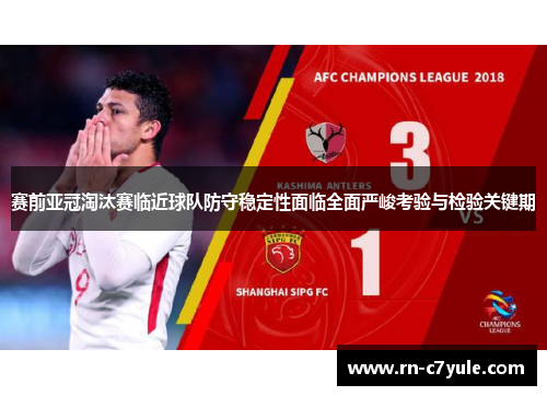 赛前亚冠淘汰赛临近球队防守稳定性面临全面严峻考验与检验关键期