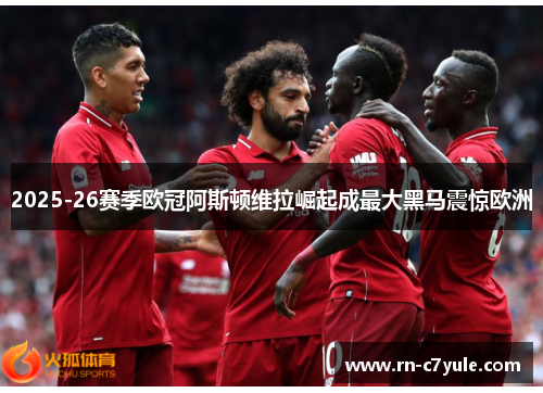 2025-26赛季欧冠阿斯顿维拉崛起成最大黑马震惊欧洲