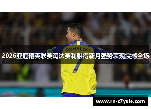 2026亚冠精英联赛淘汰赛利雅得新月强势表现震撼全场