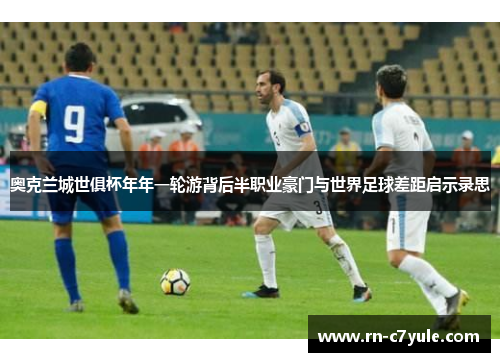 奥克兰城世俱杯年年一轮游背后半职业豪门与世界足球差距启示录思