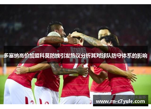 多塞纳高价加盟科莫防线引发热议分析其对球队防守体系的影响