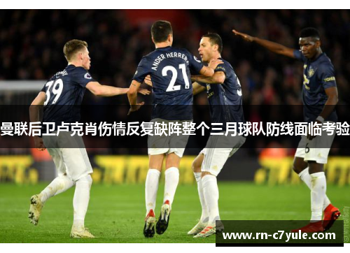 曼联后卫卢克肖伤情反复缺阵整个三月球队防线面临考验 曼联后卫卢克肖伤情反复缺阵整个三月球队防线面临考验