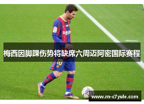 梅西因脚踝伤势将缺席六周迈阿密国际赛程 梅西因脚踝伤势将缺席六周迈阿密国际赛程