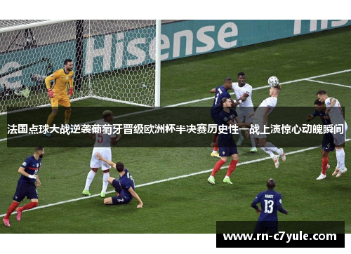 法国点球大战逆袭葡萄牙晋级欧洲杯半决赛历史性一战上演惊心动魄瞬间 法国点球大战逆袭葡萄牙晋级欧洲杯半决赛历史性一战上演惊心动魄瞬间