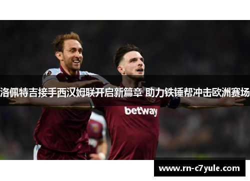 洛佩特吉接手西汉姆联开启新篇章 助力铁锤帮冲击欧洲赛场 洛佩特吉接手西汉姆联开启新篇章 助力铁锤帮冲击欧洲赛场