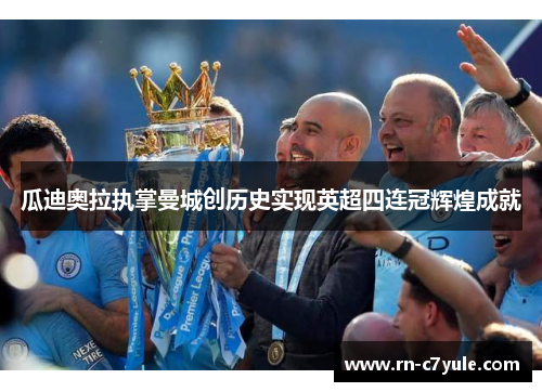 瓜迪奥拉执掌曼城创历史实现英超四连冠辉煌成就 瓜迪奥拉执掌曼城创历史实现英超四连冠辉煌成就