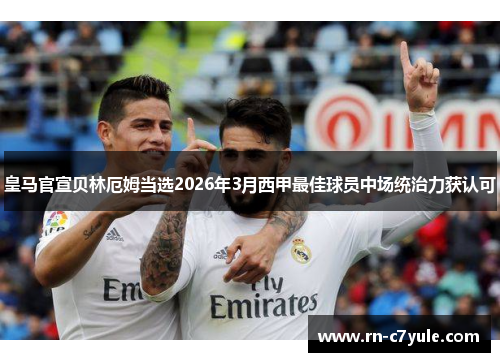 皇马官宣贝林厄姆当选2026年3月西甲最佳球员中场统治力获认可