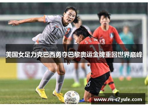 美国女足力克巴西勇夺巴黎奥运金牌重回世界巅峰