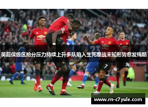 英超保级区抢分压力持续上升多队陷入生死鏖战末轮形势愈发残酷 英超保级区抢分压力持续上升多队陷入生死鏖战末轮形势愈发残酷
