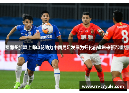 费南多加盟上海申花助力中国男足发展为归化前锋带来新希望