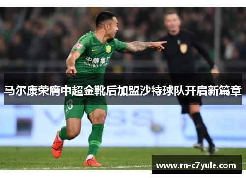 马尔康荣膺中超金靴后加盟沙特球队开启新篇章