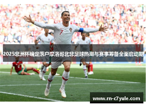 2025非洲杯确定落户摩洛哥北非足球热潮与赛事筹备全面启动期