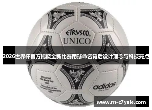 2026世界杯官方揭晓全新比赛用球命名背后设计理念与科技亮点