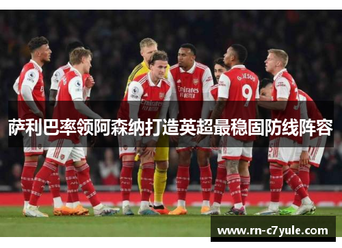 萨利巴率领阿森纳打造英超最稳固防线阵容 萨利巴率领阿森纳打造英超最稳固防线阵容