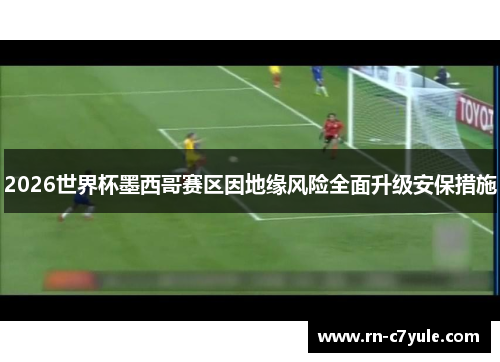2026世界杯墨西哥赛区因地缘风险全面升级安保措施 2026世界杯墨西哥赛区因地缘风险全面升级安保措施
