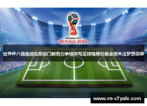 世界杯八强鏖战在即豪门新势力争锋改写足球格局引爆全球关注梦想荣耀 世界杯八强鏖战在即豪门新势力争锋改写足球格局引爆全球关注梦想荣耀