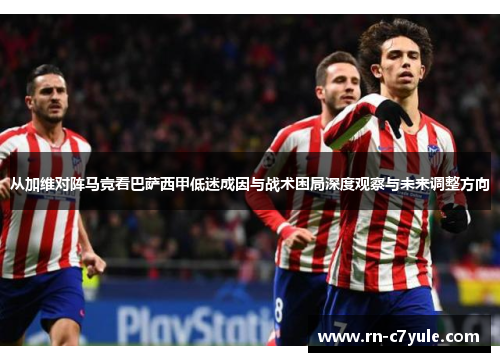 从加维对阵马竞看巴萨西甲低迷成因与战术困局深度观察与未来调整方向