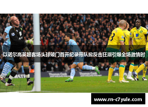 以诺尔高英超客场头球破门首开纪录带队掀反击狂潮引爆全场激情时