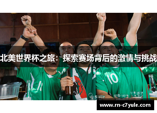 北美世界杯之旅:探索赛场背后的激情与挑战 北美世界杯之旅:探索赛场背后的激情与挑战