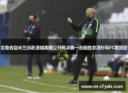 吉鲁告别米兰远赴洛城美国公开杯决赛一击制胜率洛杉矶FC登顶冠