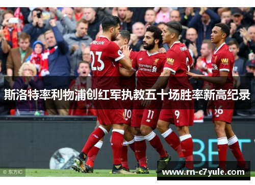 斯洛特率利物浦创红军执教五十场胜率新高纪录 斯洛特率利物浦创红军执教五十场胜率新高纪录