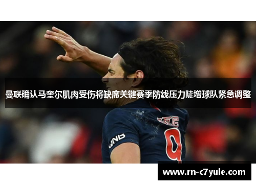 曼联确认马奎尔肌肉受伤将缺席关键赛季防线压力陡增球队紧急调整 曼联确认马奎尔肌肉受伤将缺席关键赛季防线压力陡增球队紧急调整