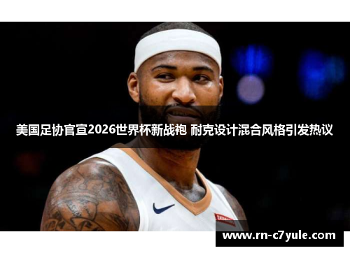 美国足协官宣2026世界杯新战袍 耐克设计混合风格引发热议 美国足协官宣2026世界杯新战袍 耐克设计混合风格引发热议
