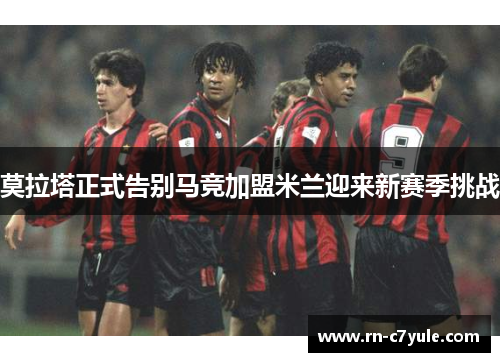 莫拉塔正式告别马竞加盟米兰迎来新赛季挑战 莫拉塔正式告别马竞加盟米兰迎来新赛季挑战