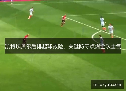 凯特坎贝尔后排起球救险,关键防守点燃全队士气 凯特坎贝尔后排起球救险,关键防守点燃全队士气