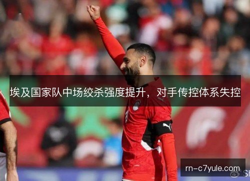 埃及国家队中场绞杀强度提升，对手传控体系失控