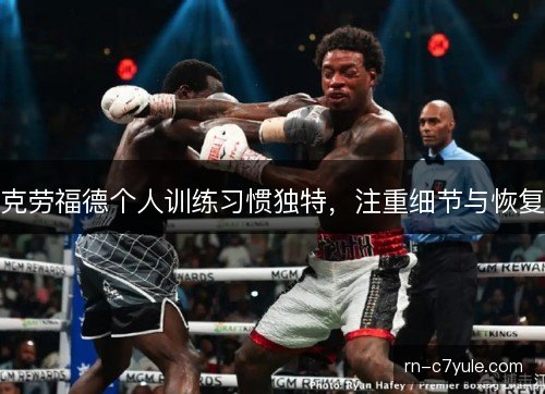 克劳福德个人训练习惯独特,注重细节与恢复 克劳福德个人训练习惯独特,注重细节与恢复